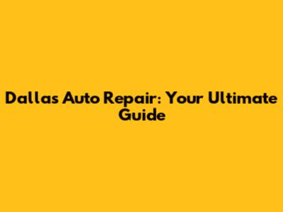 Dallas Auto Repair: Your Ultimate Guide