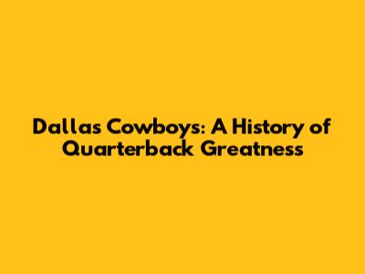 Dallas Cowboys: A History of Quarterback Greatness