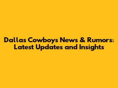 Dallas Cowboys News & Rumors: Latest Updates and Insights