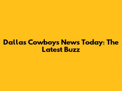 Dallas Cowboys News Today: The Latest Buzz