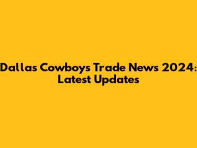 Dallas Cowboys Trade News 2024: Latest Updates