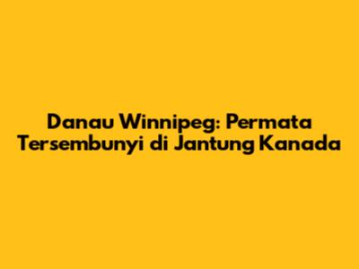 Danau Winnipeg: Permata Tersembunyi di Jantung Kanada