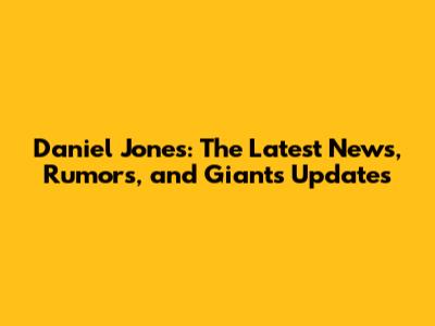 Daniel Jones: The Latest News, Rumors, and Giants Updates