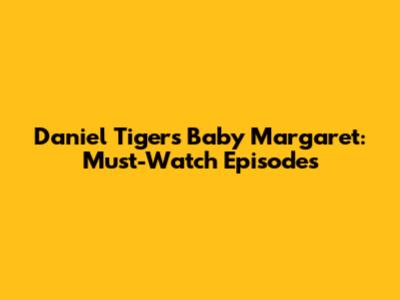 Daniel Tiger's Baby Margaret: Must-Watch Episodes