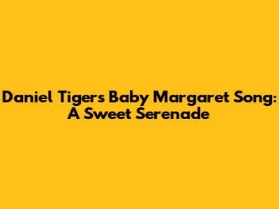 Daniel Tiger's Baby Margaret Song: A Sweet Serenade