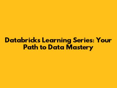 Databricks Learning Series: Your Path to Data Mastery