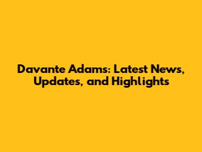 Davante Adams: Latest News, Updates, and Highlights