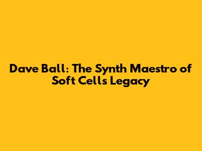 Dave Ball: The Synth Maestro of Soft Cell's Legacy