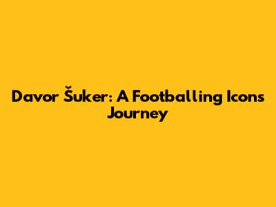 Davor Šuker: A Footballing Icon's Journey