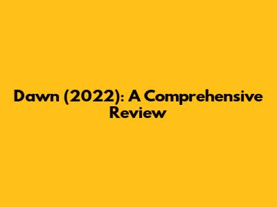 Dawn (2022): A Comprehensive Review
