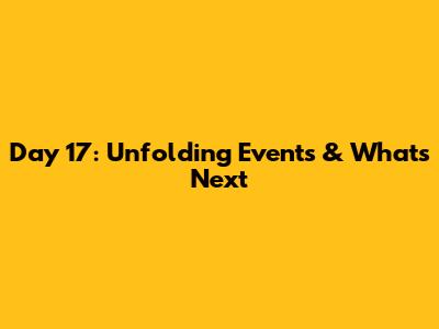 Day 17: Unfolding Events & What's Next