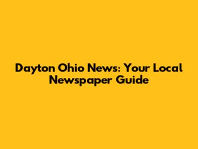 Dayton Ohio News: Your Local Newspaper Guide