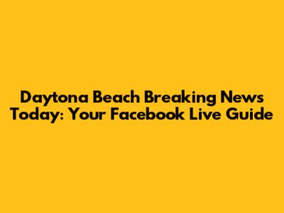 Daytona Beach Breaking News Today: Your Facebook Live Guide