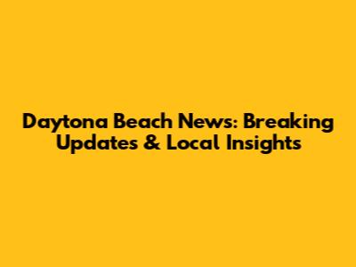 Daytona Beach News: Breaking Updates & Local Insights