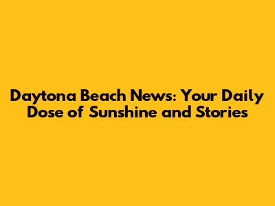 Daytona Beach News: Your Daily Dose of Sunshine and Stories
