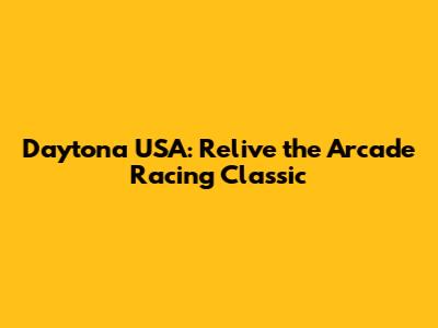 Daytona USA: Relive the Arcade Racing Classic