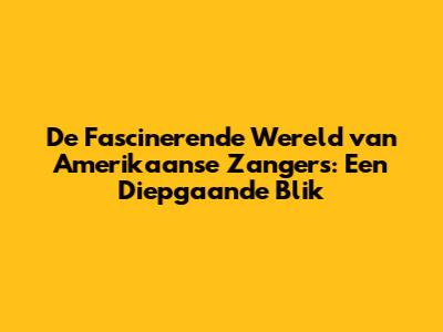 De Fascinerende Wereld van Amerikaanse Zangers: Een Diepgaande Blik