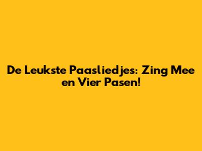 De Leukste Paasliedjes: Zing Mee en Vier Pasen!