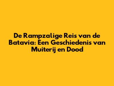 De Rampzalige Reis van de Batavia: Een Geschiedenis van Muiterij en Dood
