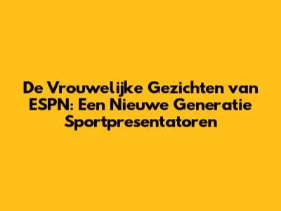 De Vrouwelijke Gezichten van ESPN: Een Nieuwe Generatie Sportpresentatoren