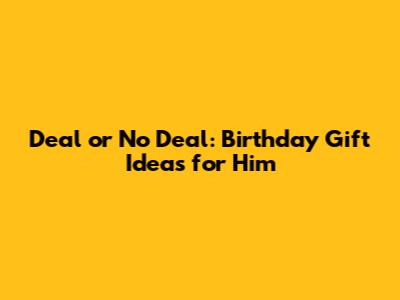 Deal or No Deal: Birthday Gift Ideas for Him