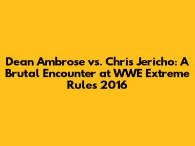 Dean Ambrose vs. Chris Jericho: A Brutal Encounter at WWE Extreme Rules 2016