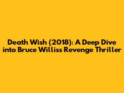 Death Wish (2018): A Deep Dive into Bruce Willis's Revenge Thriller