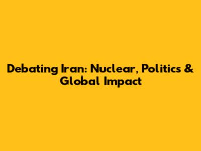 Debating Iran: Nuclear, Politics & Global Impact