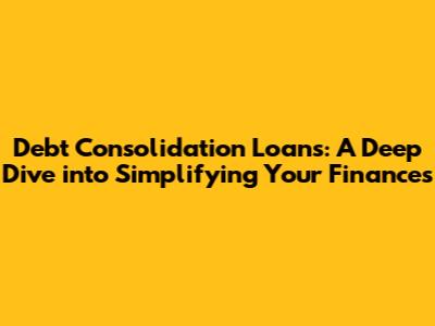 Debt Consolidation Loans: A Deep Dive into Simplifying Your Finances