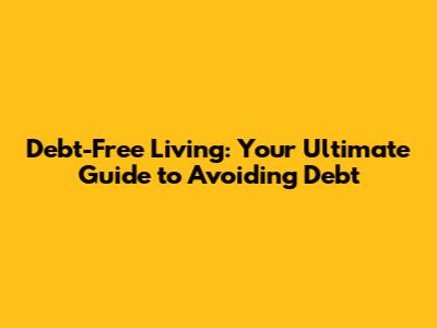 Debt-Free Living: Your Ultimate Guide to Avoiding Debt