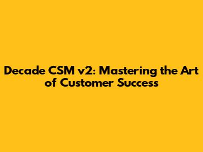 Decade CSM v2: Mastering the Art of Customer Success