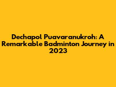 Dechapol Puavaranukroh: A Remarkable Badminton Journey in 2023