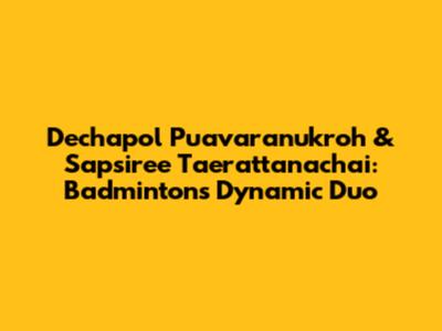 Dechapol Puavaranukroh & Sapsiree Taerattanachai: Badminton's Dynamic Duo