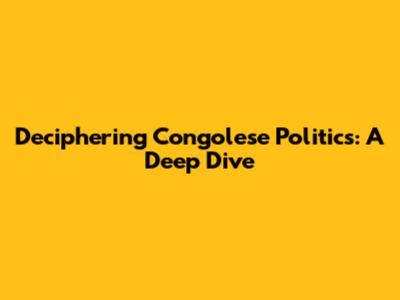 Deciphering Congolese Politics: A Deep Dive