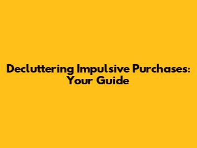 Decluttering Impulsive Purchases: Your Guide