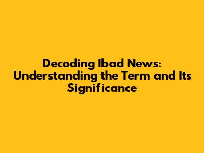 Decoding "Ibad News": Understanding the Term and Its Significance