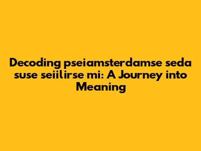 Decoding "pseiamsterdamse seda suse seiilirse mi": A Journey into Meaning