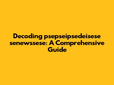 Decoding 'psepseipsedeisese senewssese': A Comprehensive Guide