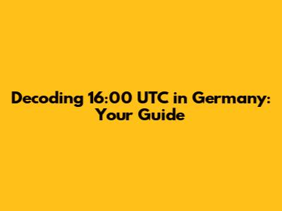 Decoding 16:00 UTC in Germany: Your Guide