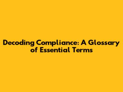 Decoding Compliance: A Glossary of Essential Terms