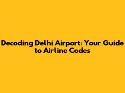 Decoding Delhi Airport: Your Guide to Airline Codes