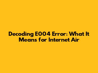 Decoding E004 Error: What It Means for Internet Air