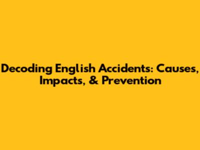 Decoding English Accidents: Causes, Impacts, & Prevention