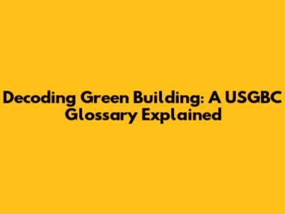 Decoding Green Building: A USGBC Glossary Explained