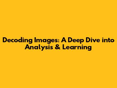 Decoding Images: A Deep Dive into Analysis & Learning