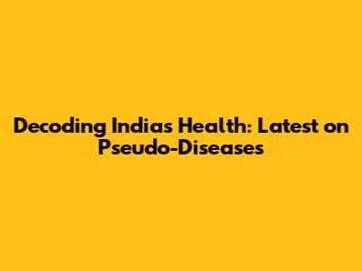 Decoding India's Health: Latest on Pseudo-Diseases