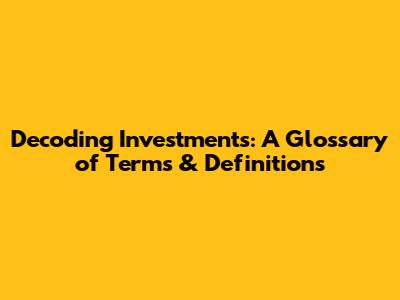Decoding Investments: A Glossary of Terms & Definitions