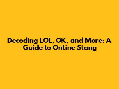 Decoding LOL, OK, and More: A Guide to Online Slang