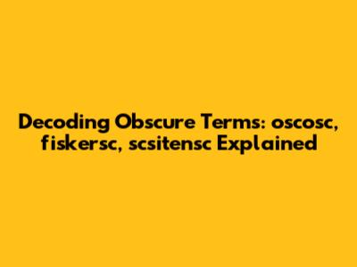 Decoding Obscure Terms: oscosc, fiskersc, scsitensc Explained