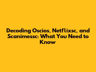 Decoding Oscios, Netflixsc, and Scanimessc: What You Need to Know